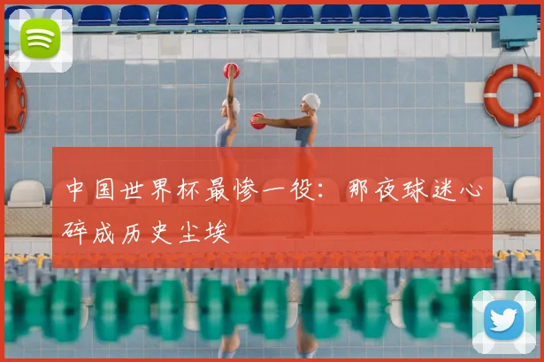 中国世界杯最惨一役：那夜球迷心碎成历史尘埃