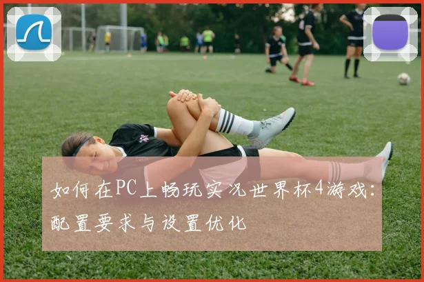 如何在PC上畅玩实况世界杯4游戏:配置要求与设置优化