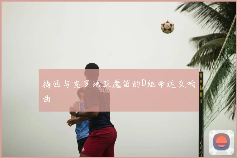 梅西与克罗地亚魔笛的D组命运交响曲