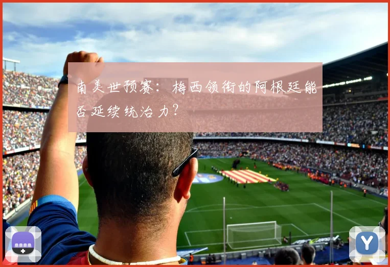 南美世预赛：梅西领衔的阿根廷能否延续统治力？