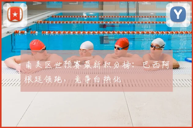 南美区世预赛最新积分榜：巴西阿根廷领跑，竞争白热化