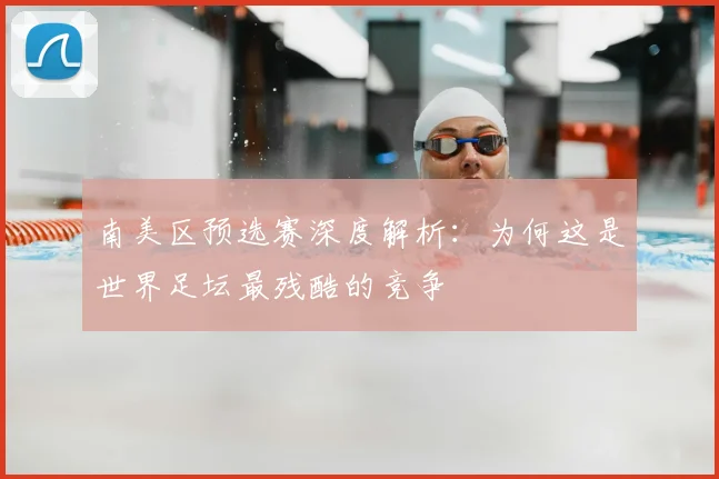 南美区预选赛深度解析：为何这是世界足坛最残酷的竞争