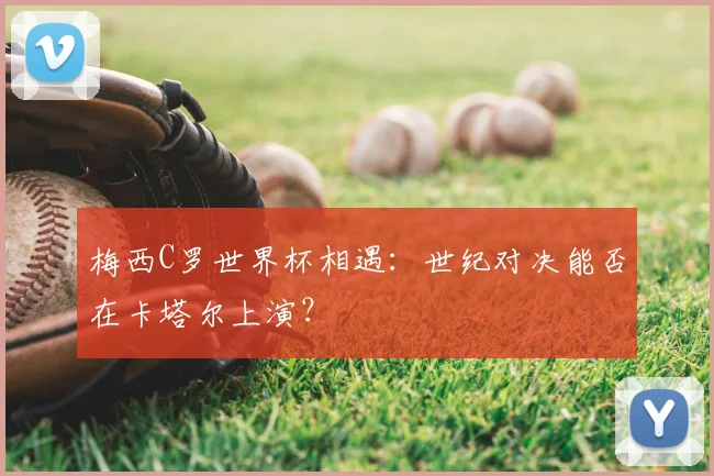 梅西C罗世界杯相遇：世纪对决能否在卡塔尔上演？