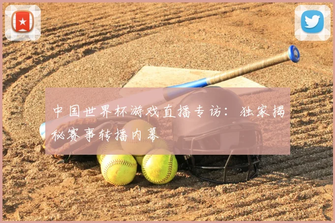 中国世界杯游戏直播专访:独家揭秘赛事转播内幕