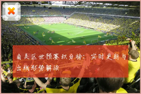 南美区世预赛积分榜：实时更新与出线形势解读