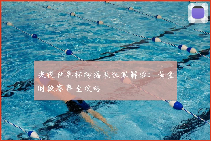 央视世界杯转播表独家解读：黄金时段赛事全攻略