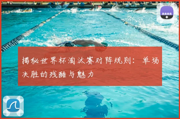 揭秘世界杯淘汰赛对阵规则:单场决胜的残酷与魅力