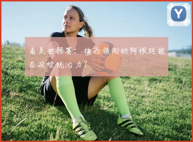 南美世预赛：梅西领衔的阿根廷能否延续统治力？