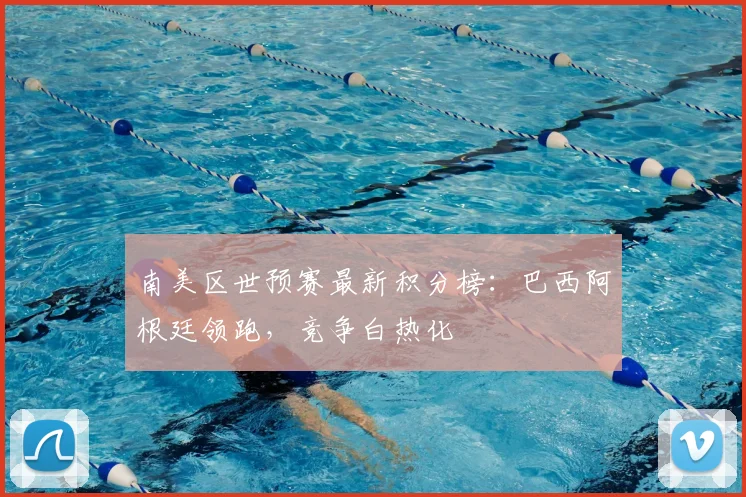 南美区世预赛最新积分榜：巴西阿根廷领跑，竞争白热化