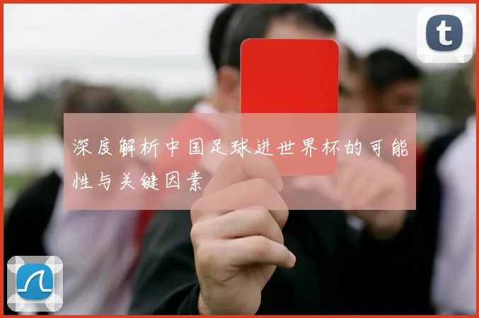 深度解析中国足球进世界杯的可能性与关键因素