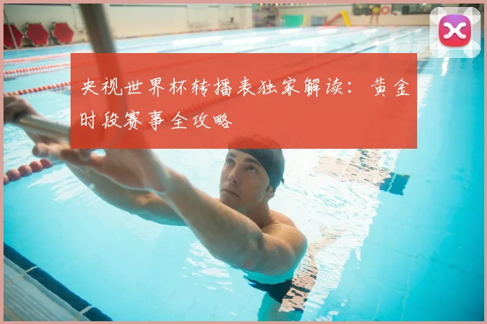 央视世界杯转播表独家解读：黄金时段赛事全攻略
