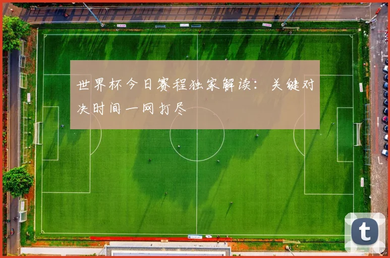 世界杯今日赛程独家解读:关键对决时间一网打尽