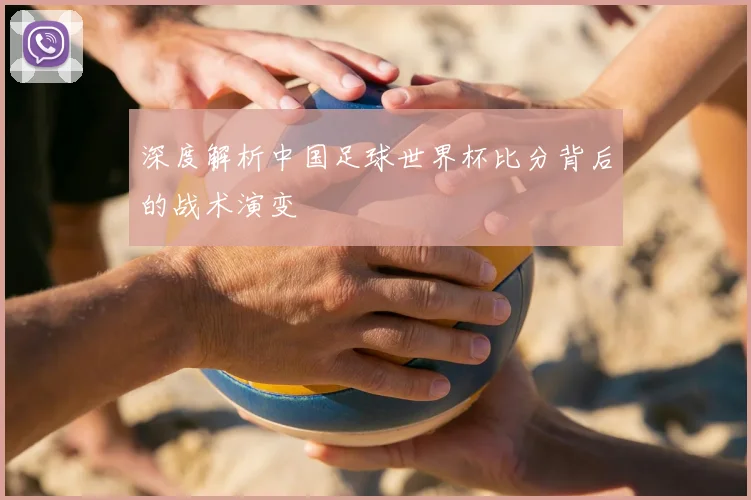 深度解析中国足球世界杯比分背后的战术演变