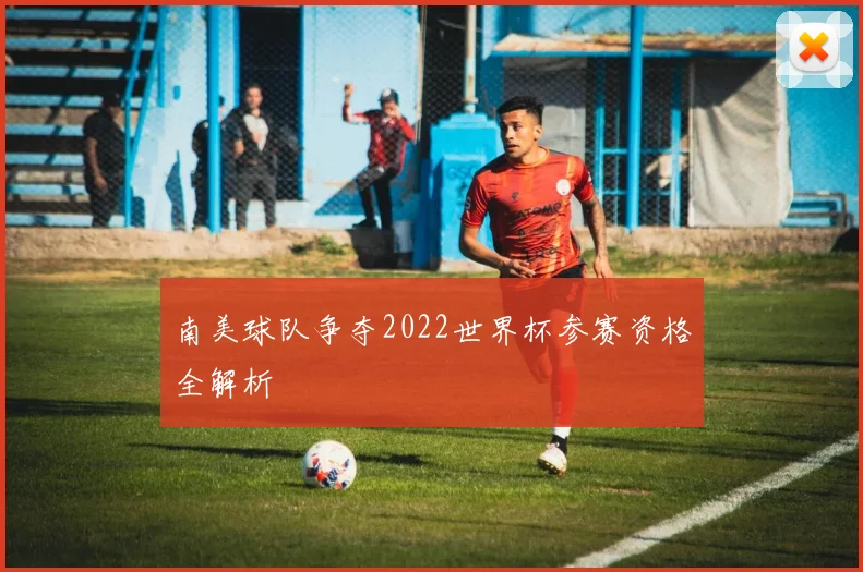 南美球队争夺2022世界杯参赛资格全解析