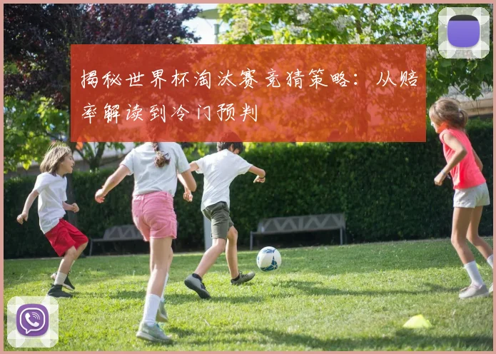 揭秘世界杯淘汰赛竞猜策略:从赔率解读到冷门预判