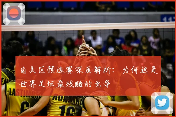 南美区预选赛深度解析：为何这是世界足坛最残酷的竞争