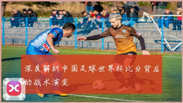 深度解析中国足球世界杯比分背后的战术演变