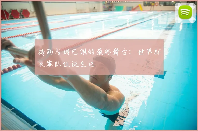 梅西与姆巴佩的最终舞台：世界杯决赛队伍诞生记