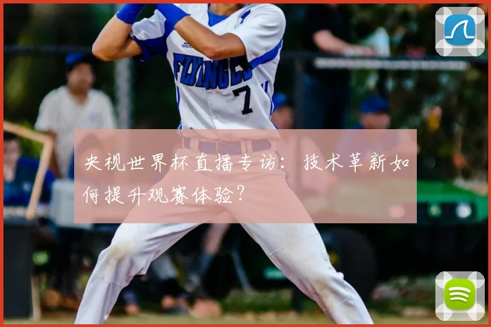 央视世界杯直播专访：技术革新如何提升观赛体验？