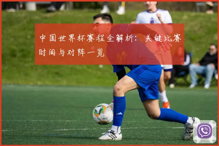 中国世界杯赛程全解析：关键比赛时间与对阵一览