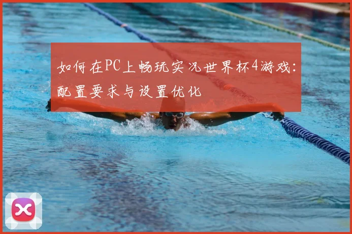 如何在PC上畅玩实况世界杯4游戏:配置要求与设置优化