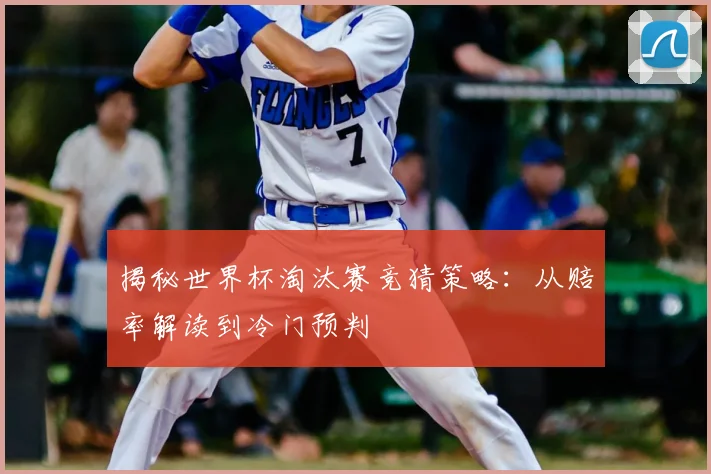 揭秘世界杯淘汰赛竞猜策略:从赔率解读到冷门预判