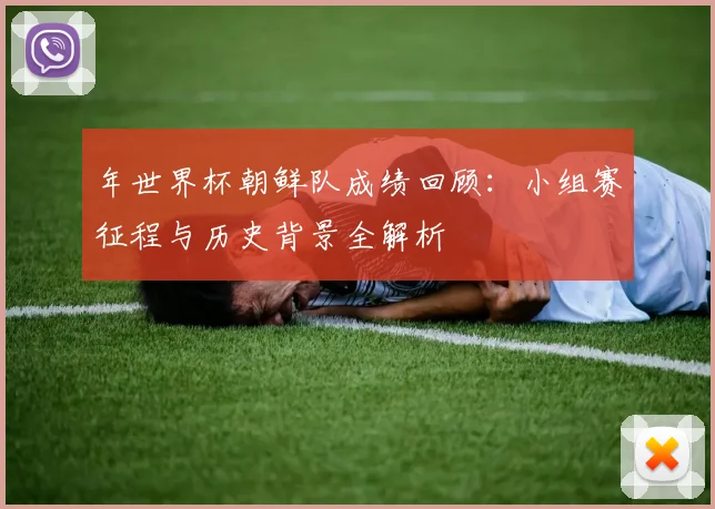 年世界杯朝鲜队成绩回顾：小组赛征程与历史背景全解析